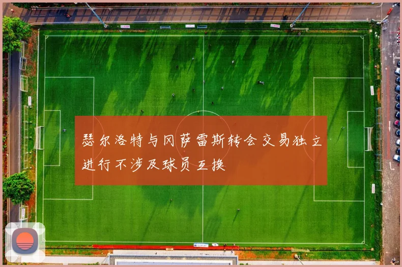 瑟尔洛特与冈萨雷斯转会交易独立进行不涉及球员互换