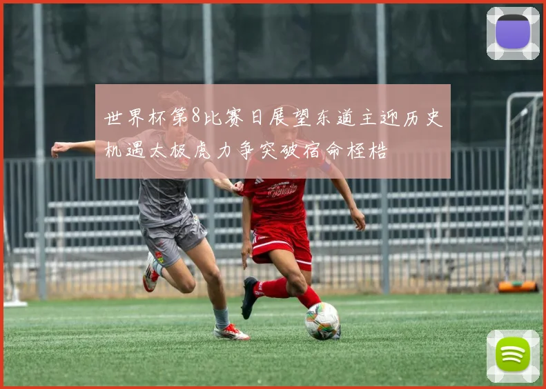 世界杯第8比赛日展望东道主迎历史机遇太极虎力争突破宿命桎梏