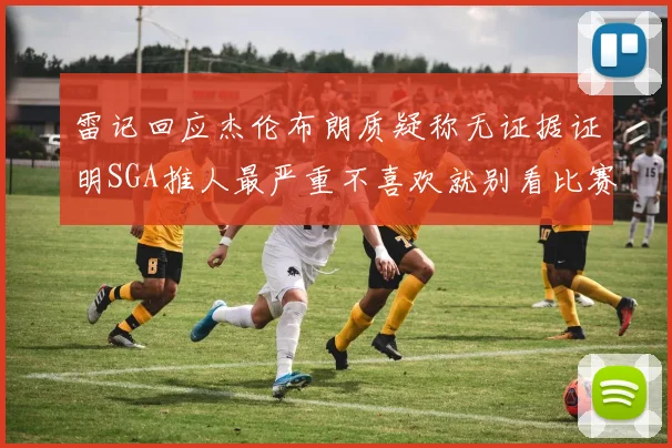 雷记回应杰伦布朗质疑称无证据证明SGA推人最严重不喜欢就别看比赛