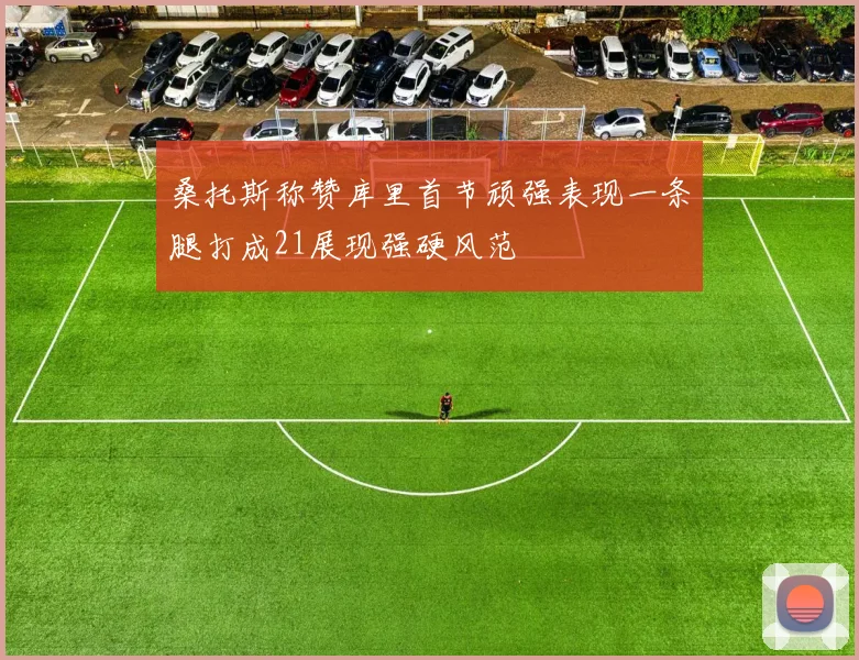 桑托斯称赞库里首节顽强表现一条腿打成21展现强硬风范