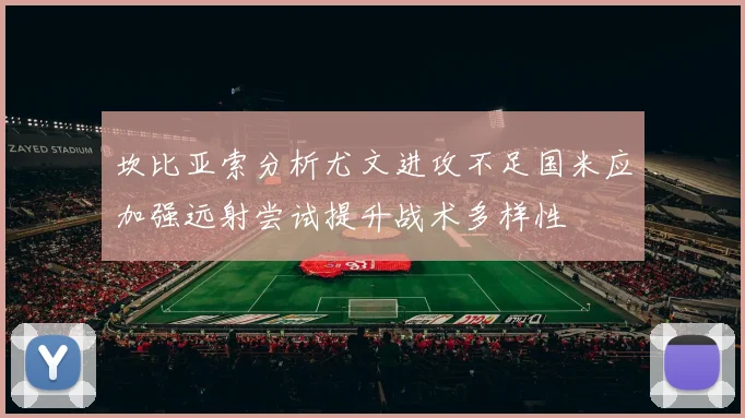 坎比亚索分析尤文进攻不足国米应加强远射尝试提升战术多样性