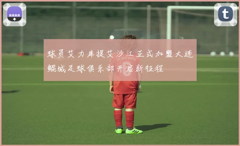 球员艾力库提艾沙江正式加盟大连鲲城足球俱乐部开启新征程