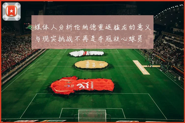媒体人分析伦纳德重返猛龙的意义与现实挑战不再是夺冠核心球员