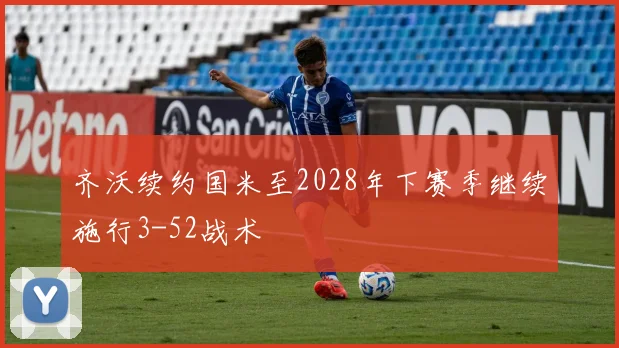 齐沃续约国米至2028年下赛季继续施行3-52战术