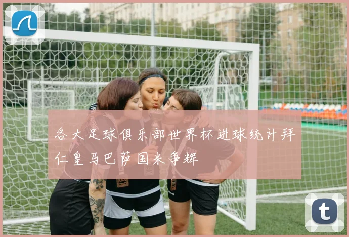 各大足球俱乐部世界杯进球统计拜仁皇马巴萨国米争辉