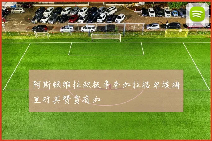 阿斯顿维拉积极争夺加拉格尔埃梅里对其赞赏有加