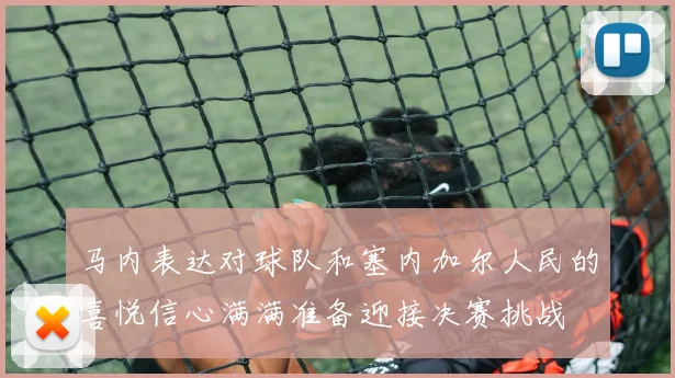马内表达对球队和塞内加尔人民的喜悦信心满满准备迎接决赛挑战
