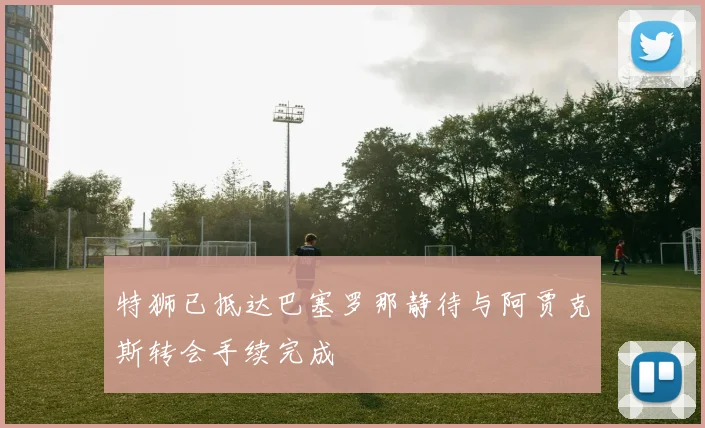 特狮已抵达巴塞罗那静待与阿贾克斯转会手续完成