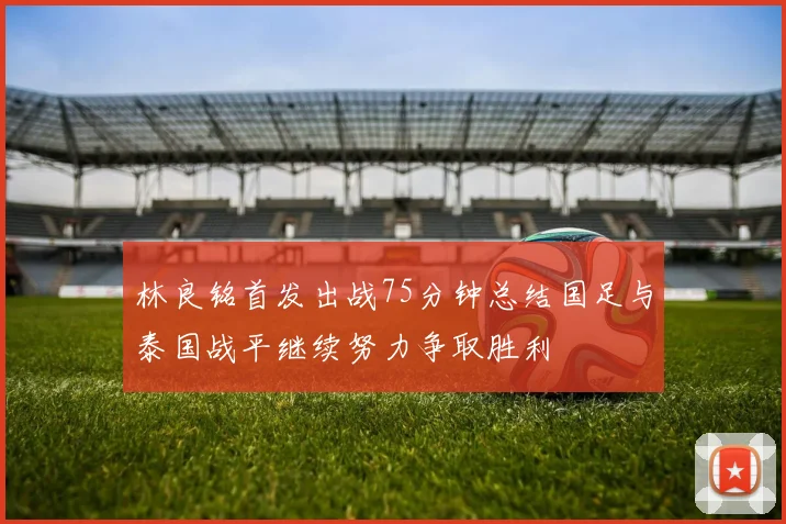 林良铭首发出战75分钟总结国足与泰国战平继续努力争取胜利