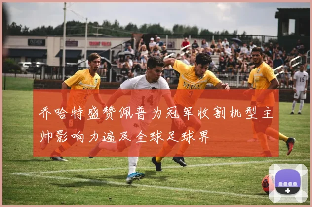 乔哈特盛赞佩普为冠军收割机型主帅影响力遍及全球足球界