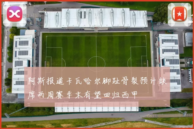 阿斯报道卡瓦哈尔脚趾骨裂预计缺席两周赛季末有望回归西甲