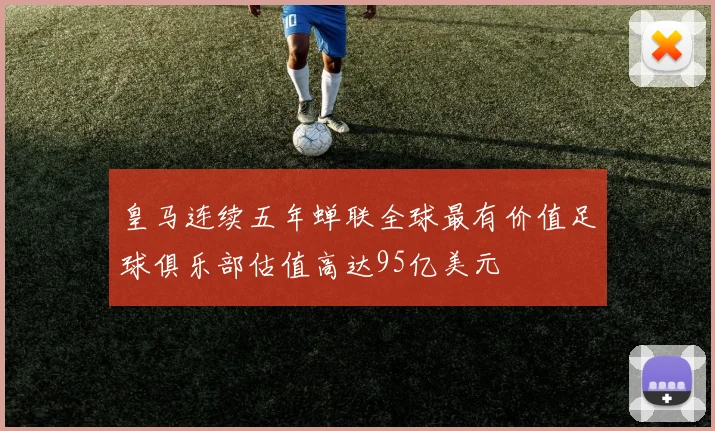 皇马连续五年蝉联全球最有价值足球俱乐部估值高达95亿美元