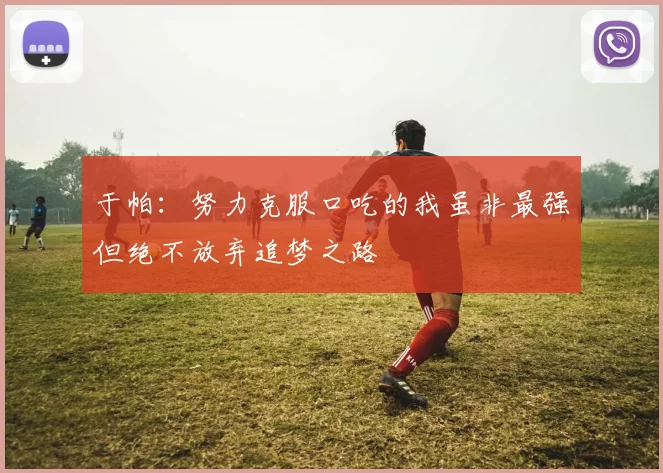 于帕：努力克服口吃的我虽非最强但绝不放弃追梦之路
